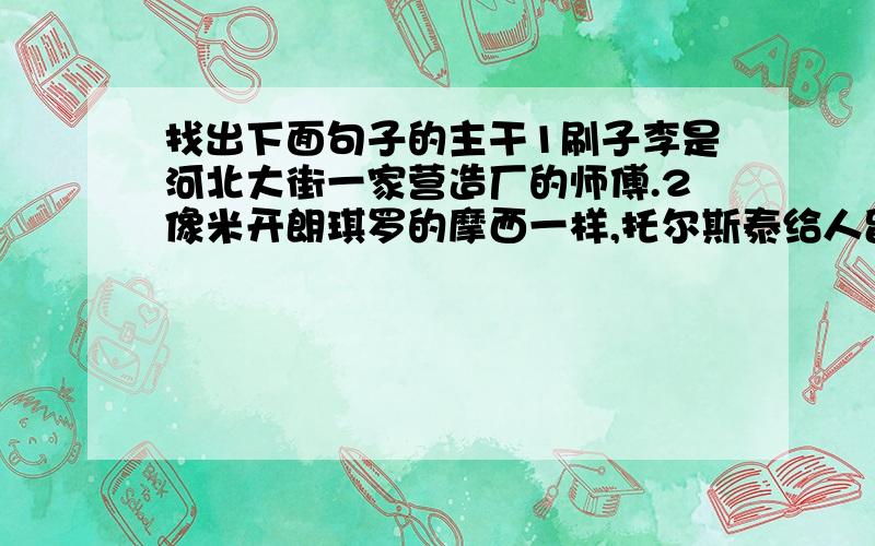 找出下面句子的主干1刷子李是河北大街一家营造厂的师傅.2像米开朗琪罗的摩西一样,托尔斯泰给人留下的难忘形象,来源于他那天