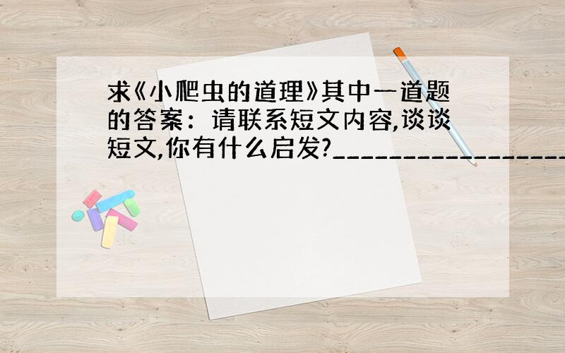 求《小爬虫的道理》其中一道题的答案：请联系短文内容,谈谈短文,你有什么启发?______________________