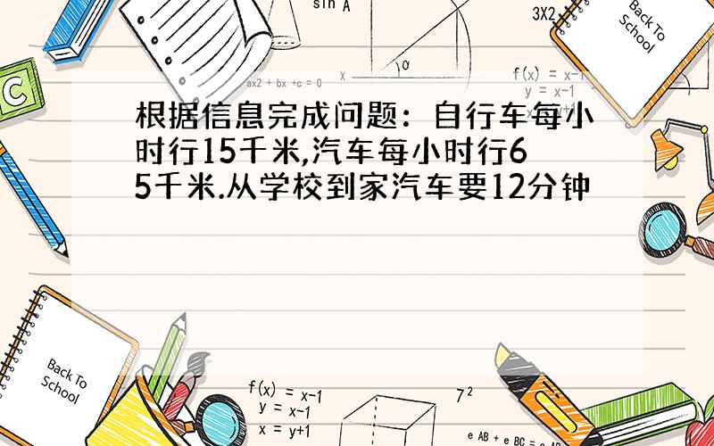 根据信息完成问题：自行车每小时行15千米,汽车每小时行65千米.从学校到家汽车要12分钟