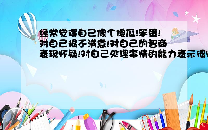 经常觉得自己像个傻瓜!笨蛋!对自己很不满意!对自己的智商表现怀疑!对自己处理事情的能力表示很怀疑!