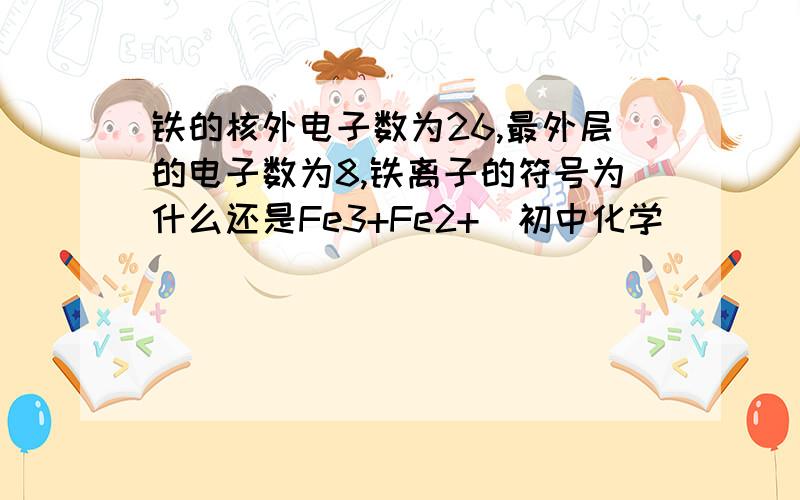 铁的核外电子数为26,最外层的电子数为8,铁离子的符号为什么还是Fe3+Fe2+（初中化学）