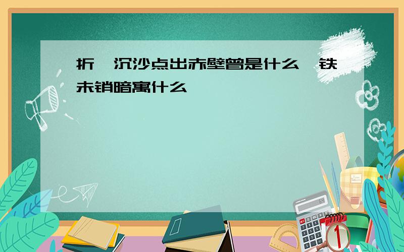 折戟沉沙点出赤壁曾是什么,铁未销暗寓什么