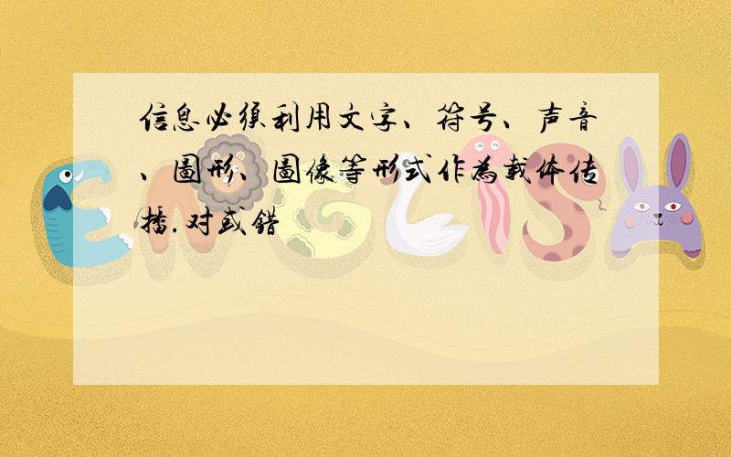 信息必须利用文字、符号、声音、图形、图像等形式作为载体传播.对或错