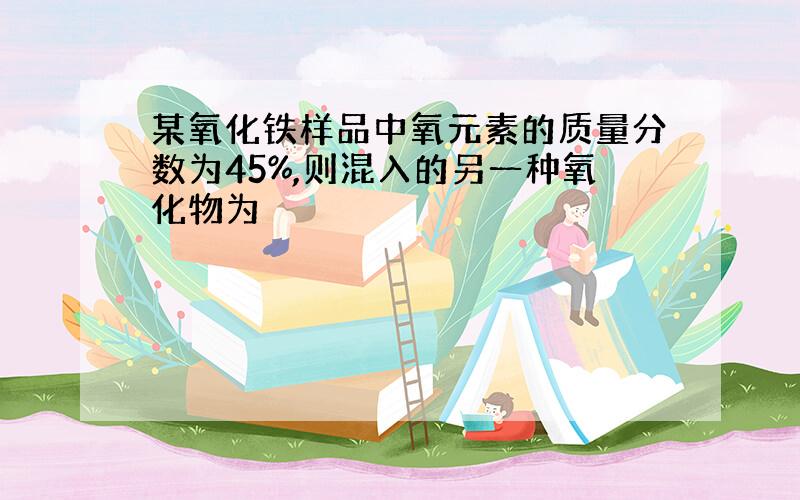 某氧化铁样品中氧元素的质量分数为45%,则混入的另一种氧化物为