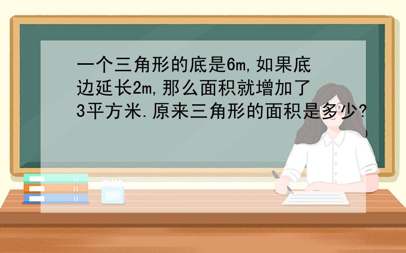 一个三角形的底是6m,如果底边延长2m,那么面积就增加了3平方米.原来三角形的面积是多少?