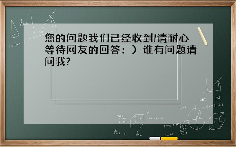 您的问题我们已经收到!请耐心等待网友的回答：）谁有问题请问我?