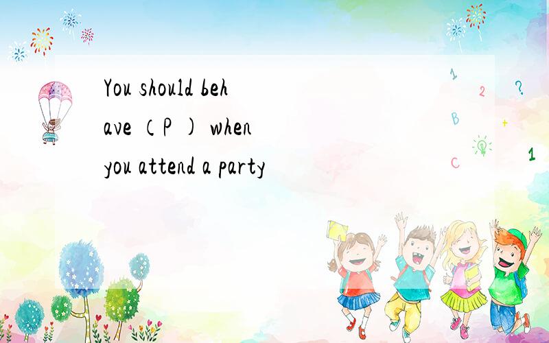 You should behave （P ) when you attend a party