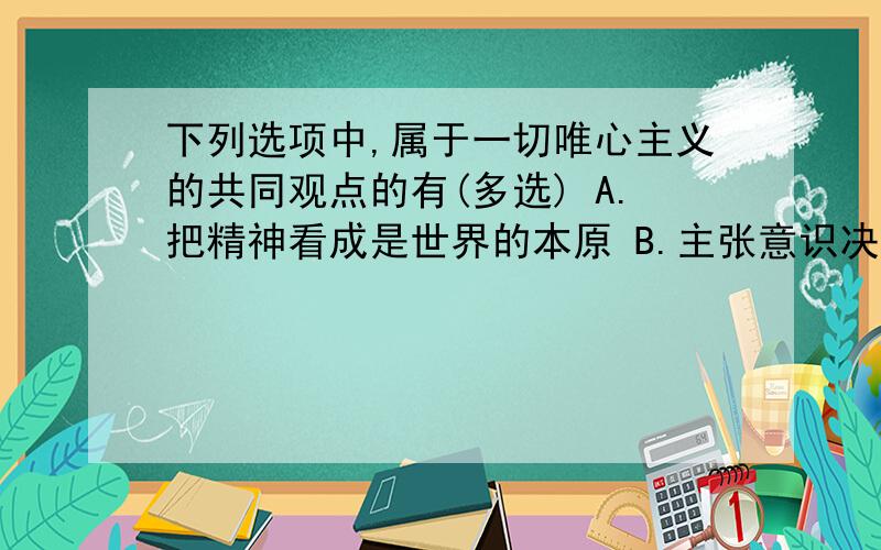 下列选项中,属于一切唯心主义的共同观点的有(多选) A.把精神看成是世界的本原 B.主张意识决定物质