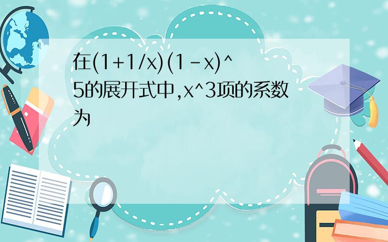 在(1+1/x)(1-x)^5的展开式中,x^3项的系数为