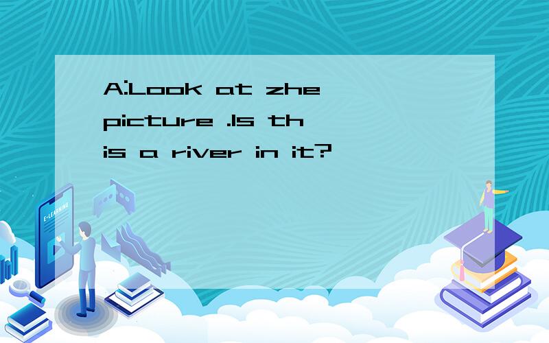 A:Look at zhe picture .Is this a river in it?