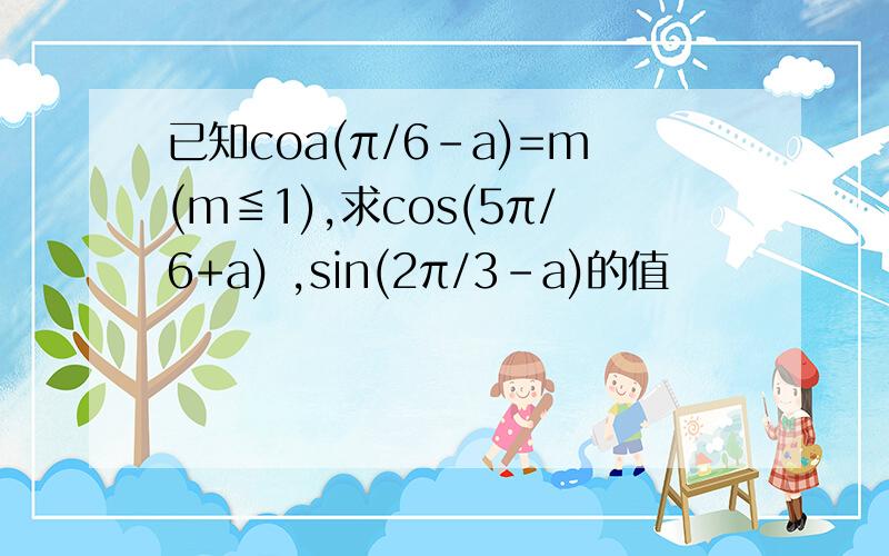 已知coa(π/6-a)=m(m≦1),求cos(5π/6+a) ,sin(2π/3-a)的值