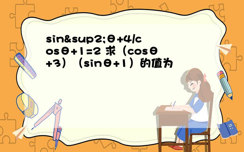 sin²θ+4/cosθ+1=2 求（cosθ+3）（sinθ+1）的值为