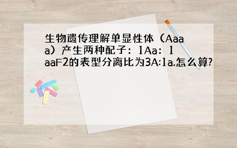 生物遗传理解单显性体（Aaaa）产生两种配子：1Aa：1aaF2的表型分离比为3A:1a.怎么算?