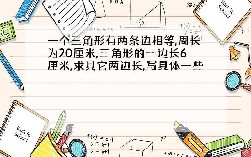 一个三角形有两条边相等,周长为20厘米,三角形的一边长6厘米,求其它两边长,写具体一些