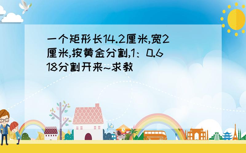 一个矩形长14.2厘米,宽2厘米,按黄金分割,1：0.618分割开来~求教