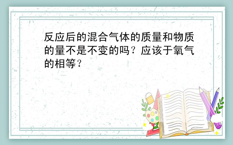 反应后的混合气体的质量和物质的量不是不变的吗？应该于氧气的相等？