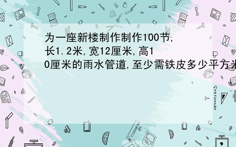 为一座新楼制作制作100节,长1.2米,宽12厘米,高10厘米的雨水管道,至少需铁皮多少平方米?