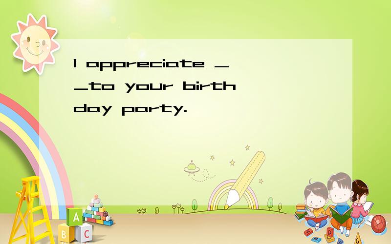 I appreciate __to your birthday party.