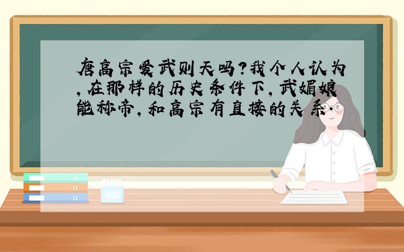 唐高宗爱武则天吗?我个人认为,在那样的历史条件下,武媚娘能称帝,和高宗有直接的关系.