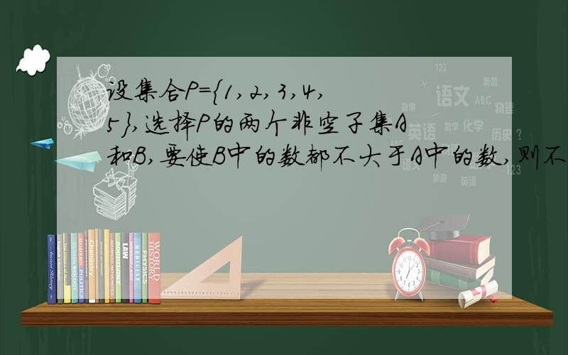 设集合P={1,2,3,4,5},选择P的两个非空子集A和B,要使B中的数都不大于A中的数,则不同的选法共有几种?