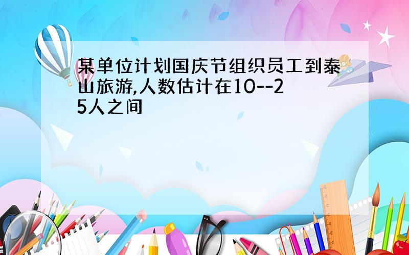 某单位计划国庆节组织员工到泰山旅游,人数估计在10--25人之间