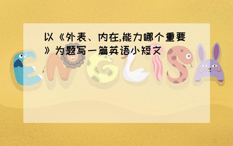 以《外表、内在,能力哪个重要》为题写一篇英语小短文