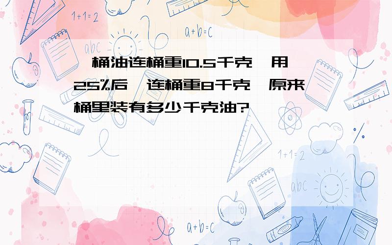 一桶油连桶重10.5千克,用25%后,连桶重8千克,原来桶里装有多少千克油?