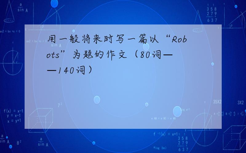 用一般将来时写一篇以“Robots”为题的作文（80词——140词）