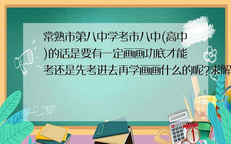 常熟市第八中学考市八中(高中)的话是要有一定画画功底才能考还是先考进去再学画画什么的呢?求解…thanks