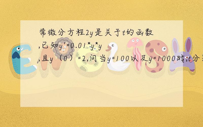 常微分方程2y是关于t的函数,已知y'=0.01*y*y,且y（0）=2,问当y=100以及y=1000时,t分别为多少