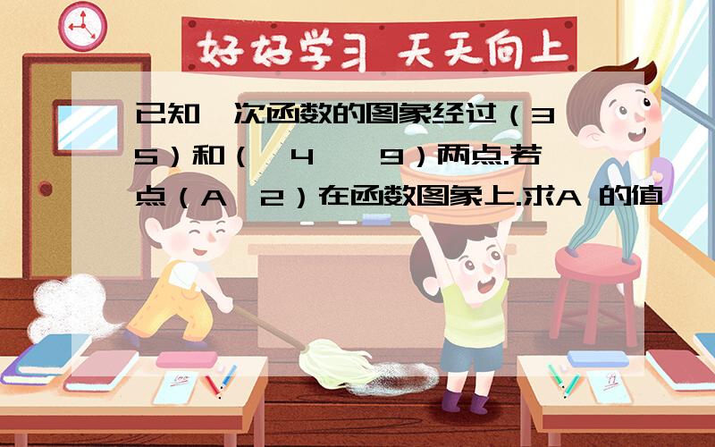 已知一次函数的图象经过（3,5）和（—4,—9）两点.若点（A,2）在函数图象上.求A 的值