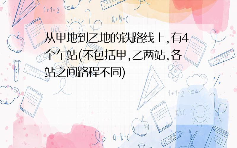 从甲地到乙地的铁路线上,有4个车站(不包括甲,乙两站,各站之间路程不同)