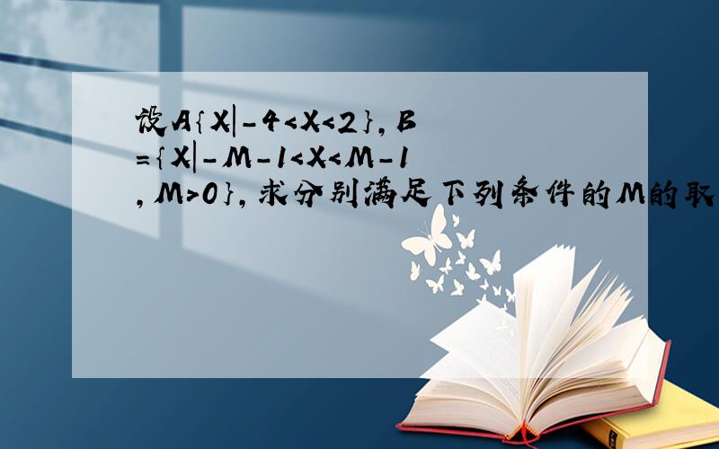 设A｛X｜-4＜X＜2｝,B=｛X｜-M-1＜X＜M-1,M＞0｝,求分别满足下列条件的M的取值集合.