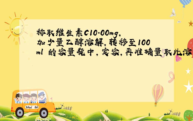 称取维生素C10.00mg,加少量乙醇溶解,转移至100ml 的容量瓶中,定容,再准确量取此溶液10.0ml稀释至100