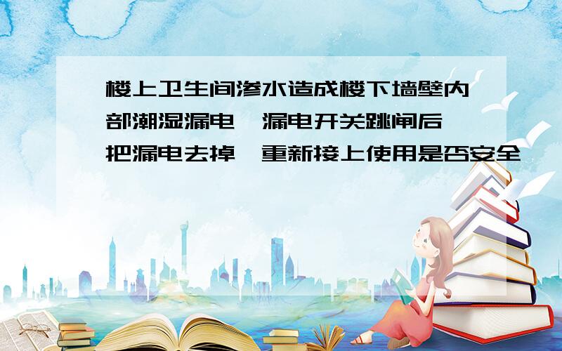 楼上卫生间渗水造成楼下墙壁内部潮湿漏电,漏电开关跳闸后,把漏电去掉,重新接上使用是否安全