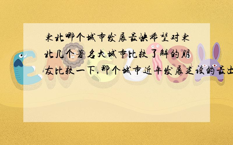 东北哪个城市发展最快希望对东北几个著名大城市比较了解的朋友比较一下,那个城市近年发展建设的最出色,前景最让人期待.可以从