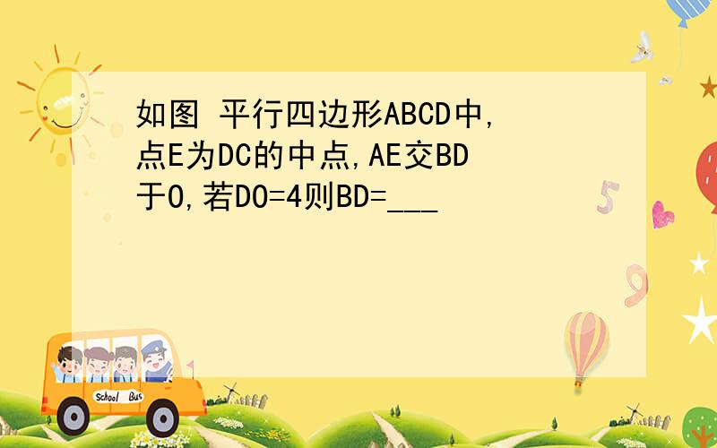 如图 平行四边形ABCD中,点E为DC的中点,AE交BD于O,若DO=4则BD=___