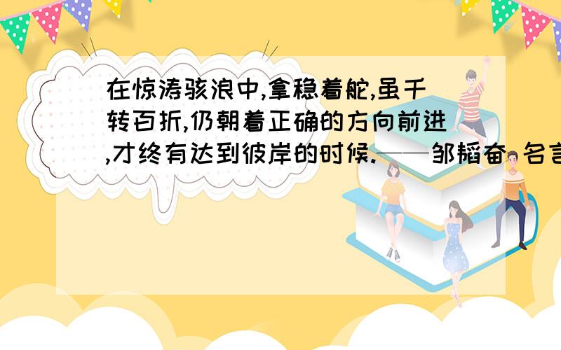 在惊涛骇浪中,拿稳着舵,虽千转百折,仍朝着正确的方向前进,才终有达到彼岸的时候.——邹韬奋 名言意