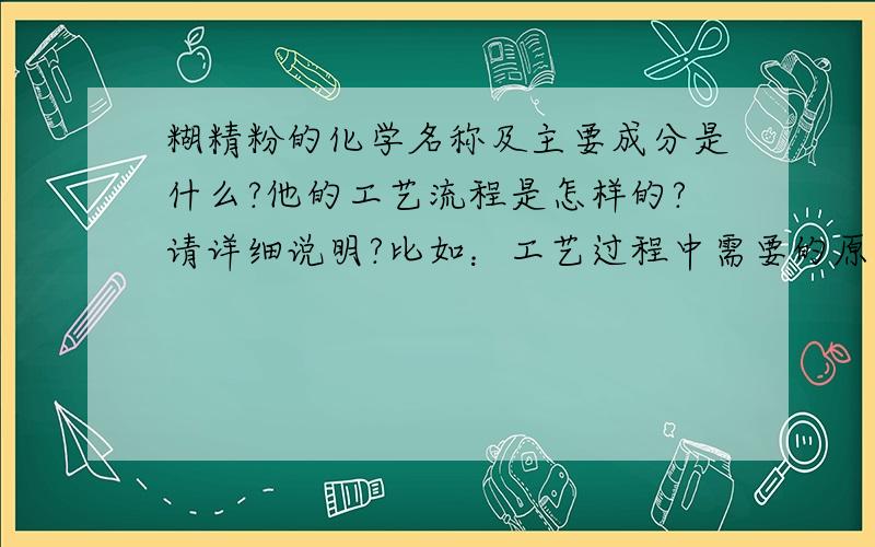 糊精粉的化学名称及主要成分是什么?他的工艺流程是怎样的?请详细说明?比如：工艺过程中需要的原料等.