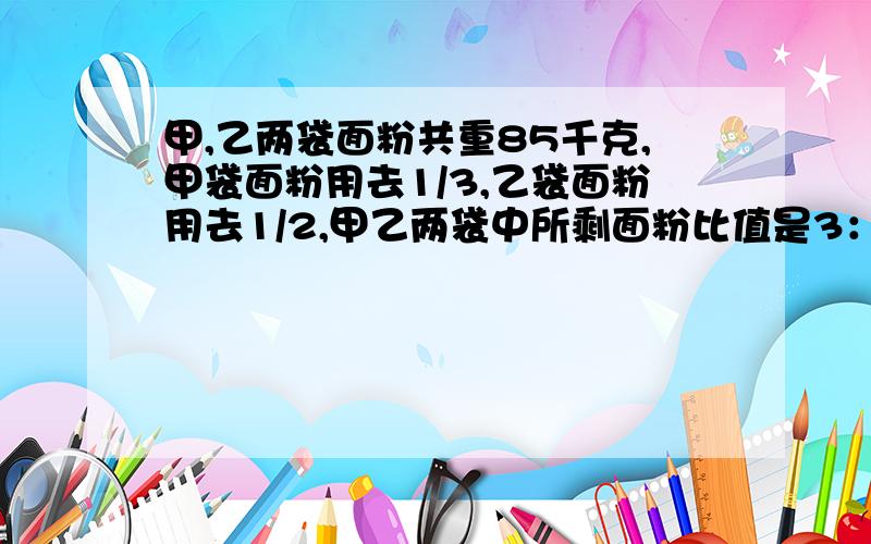 甲,乙两袋面粉共重85千克,甲袋面粉用去1/3,乙袋面粉用去1/2,甲乙两袋中所剩面粉比值是3：2.原来甲乙两