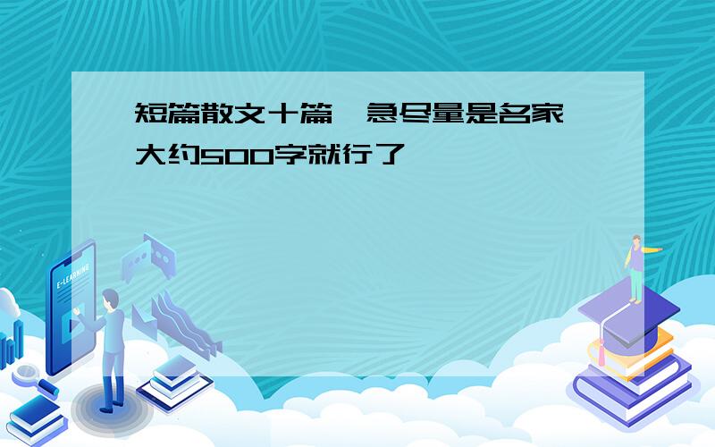 短篇散文十篇,急尽量是名家,大约500字就行了,