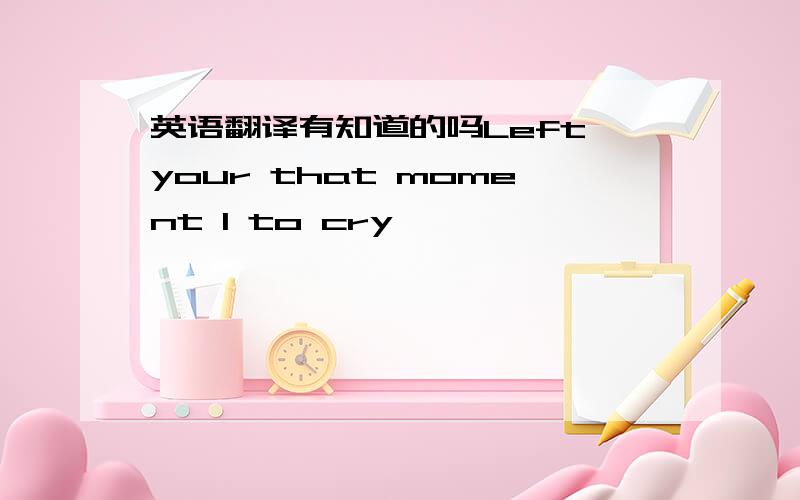 英语翻译有知道的吗Left your that moment I to cry