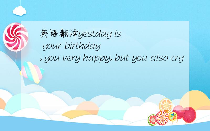 英语翻译yestday is your birthday,you very happy,but you also cry