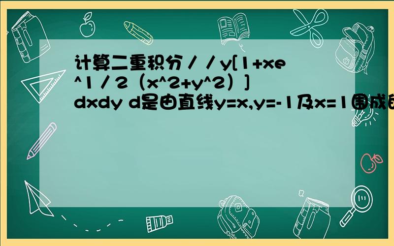 计算二重积分／／y[1+xe^1／2（x^2+y^2）]dxdy d是由直线y=x,y=-1及x=1围成的平...