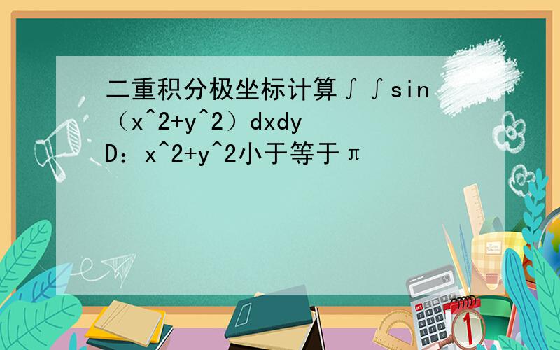 二重积分极坐标计算∫∫sin（x^2+y^2）dxdy D：x^2+y^2小于等于π