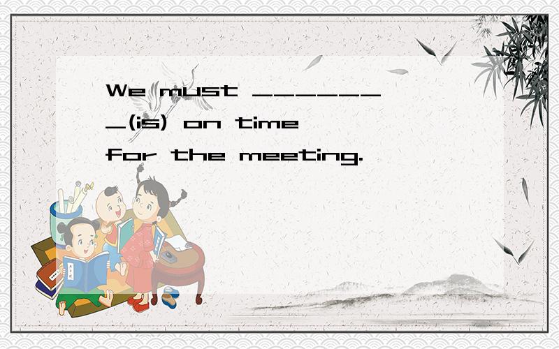 We must _______(is) on time for the meeting.