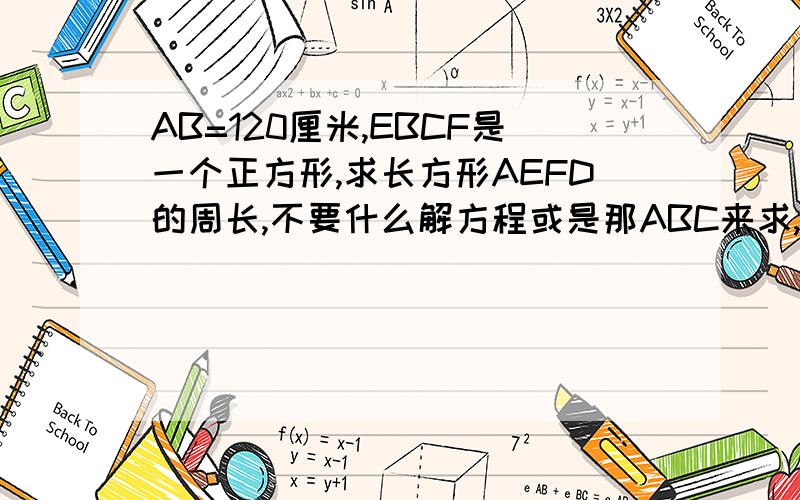 AB=120厘米,EBCF是一个正方形,求长方形AEFD的周长,不要什么解方程或是那ABC来求,讲明白过程和理由,谢