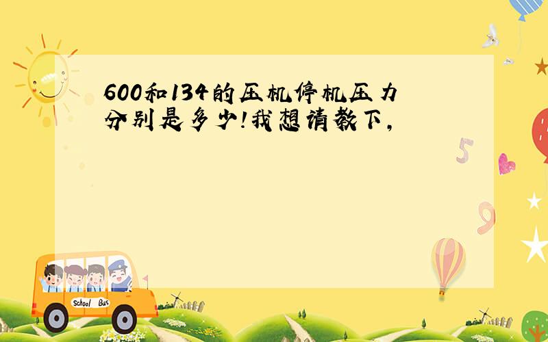 600和134的压机停机压力分别是多少!我想请教下,