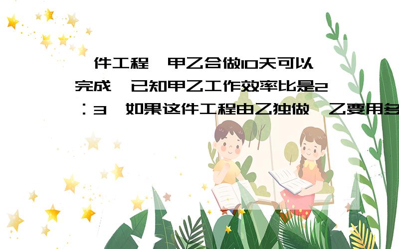 一件工程,甲乙合做10天可以完成,已知甲乙工作效率比是2：3,如果这件工程由乙独做,乙要用多少天完成?