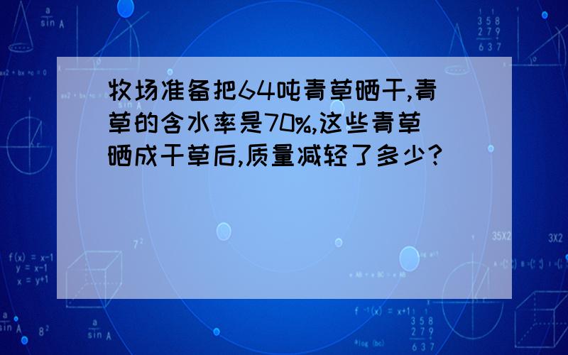 牧场准备把64吨青草晒干,青草的含水率是70%,这些青草晒成干草后,质量减轻了多少?